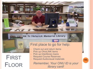 FIRST
FLOOR
First place to go for help:
o Check out and return items
o Pick up OhioLINK items
o Pick up Interlibrary loans
o Request Course Reserves
o Request Audiovisual materials
Remember, Your ONU ID is your
library card!
HML
 