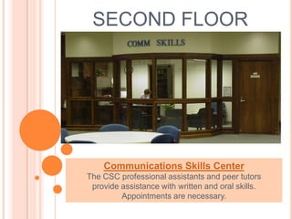 SECOND FLOOR
Communications Skills Center
The CSC professional assistants and peer tutors
provide assistance with written and oral skills.
Appointments are necessary.
 