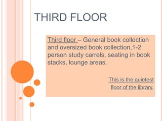 THIRD FLOOR
Third floor – General book collection
and oversized book collection,1-2
person study carrels, seating in book
stacks, lounge areas.
This is the quietest
floor of the library.
 