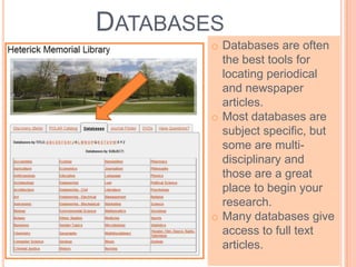DATABASES
HML
o Databases are often
the best tools for
locating periodical
and newspaper
articles.
o Most databases are
subject specific, but
some are multi-
disciplinary and
those are a great
place to begin your
research.
o Many databases give
access to full text
articles.
 