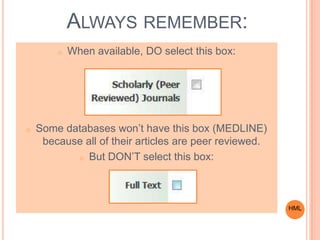 ALWAYS REMEMBER:
o When available, DO select this box:
o Some databases won’t have this box (MEDLINE)
because all of their articles are peer reviewed.
o But DON’T select this box:
HML
 