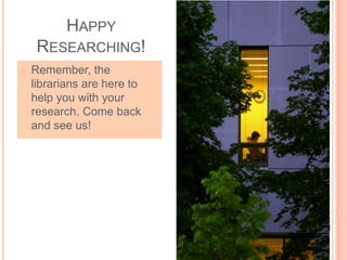 HAPPY
RESEARCHING!
o Remember, the
librarians are here to
help you with your
research. Come back
and see us!
 