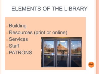 ELEMENTS OF THE LIBRARY
o Building
o Resources (print or online)
o Services
o Staff
o PATRONS
HML
 