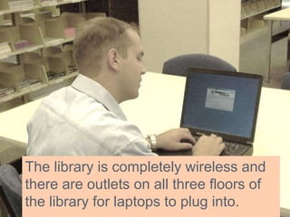 The library is completely wireless and
there are outlets on all three floors of
the library for laptops to plug into.
 