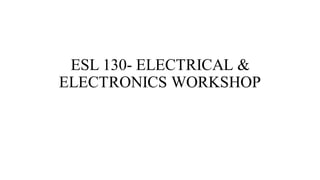 ESL 130- ELECTRICAL &
ELECTRONICS WORKSHOP
 