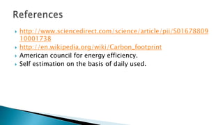 





http://www.sciencedirect.com/science/article/pii/S01678809
10001738
http://en.wikipedia.org/wiki/Carbon_footprint
American council for energy efficiency.
Self estimation on the basis of daily used.

 