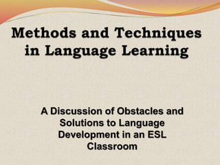 A Discussion of Obstacles and
Solutions to Language
Development in an ESL
Classroom
 