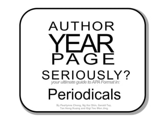 AUTHOR YEAR PAGE SERIOUSLY? your ultimate guide to APA Format in:   Periodicals By Pearlynne Chong, Ng Hui Shin, Gerald Tay, Tan Hong Kuangand Gigi Teo Wen Jing.  