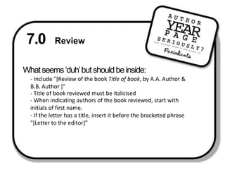 7.0 ReviewWhat seems ‘duh’ but should be inside: - Include "[Review of the book Title of book, by A.A. Author & B.B. Author ]" Title of book reviewed must be italicised- When indicating authors of the book reviewed, start with initials of first name. - If the letter has a title, insert it before the bracketed phrase "[Letter to the editor]”