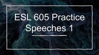 ESL 605 Practice
Speeches 1
 