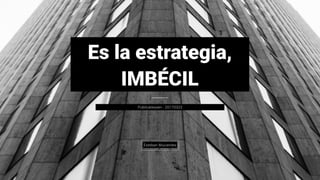Publicatessen - 20170322
Esteban Mucientes
Es la estrategia,
IMBÉCIL
 
