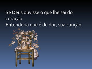 Se Deus ouvisse o que lhe sai do coração  Entenderia que é de dor, sua canção  