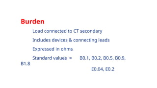 Burden
Load connected to CT secondary
Includes devices & connecting leads
Expressed in ohms
Standard values = B0.1, B0.2, B0.5, B0.9,
B1.8
E0.04, E0.2
 