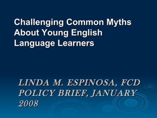 LINDA M. ESPINOSA, FCD POLICY BRIEF, JANUARY 2008 Challenging Common Myths About Young English Language Learners  
