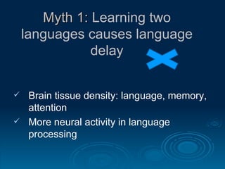 Myth 1:  Learning two languages causes language delay Brain tissue density: language, memory, attention More neural activity in language processing 
