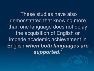 “ These studies have also demonstrated that knowing more than one language does not delay the acquisition of English or impede academic achievement in English  when both languages are supported .” 