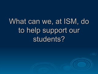 What can we, at ISM, do to help support our students? 