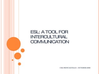 ESL: A TOOL FOR INTERCULTURAL COMMUNICATION CRA MONCALVILLO – OCTOBER 2009 