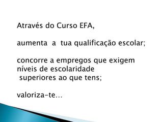 Através do Curso EFA, aumenta  a  tua qualificação escolar;   concorre a empregos que exigem níveis de escolaridade   superiores ao que tens;   valoriza-te… 