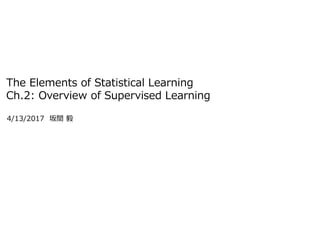 The Elements of Statistical Learning
Ch.2: Overview of Supervised Learning
4/13/2017 坂間 毅
 