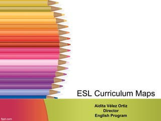 ESL Curriculum Maps
Aidita Vélez Ortiz
Director
English Program
 