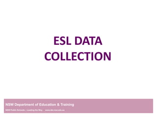 ESL DATA  COLLECTION NSW Department of Education & Training NSW Public Schools – Leading the Way     www.det.nsw.edu.au 