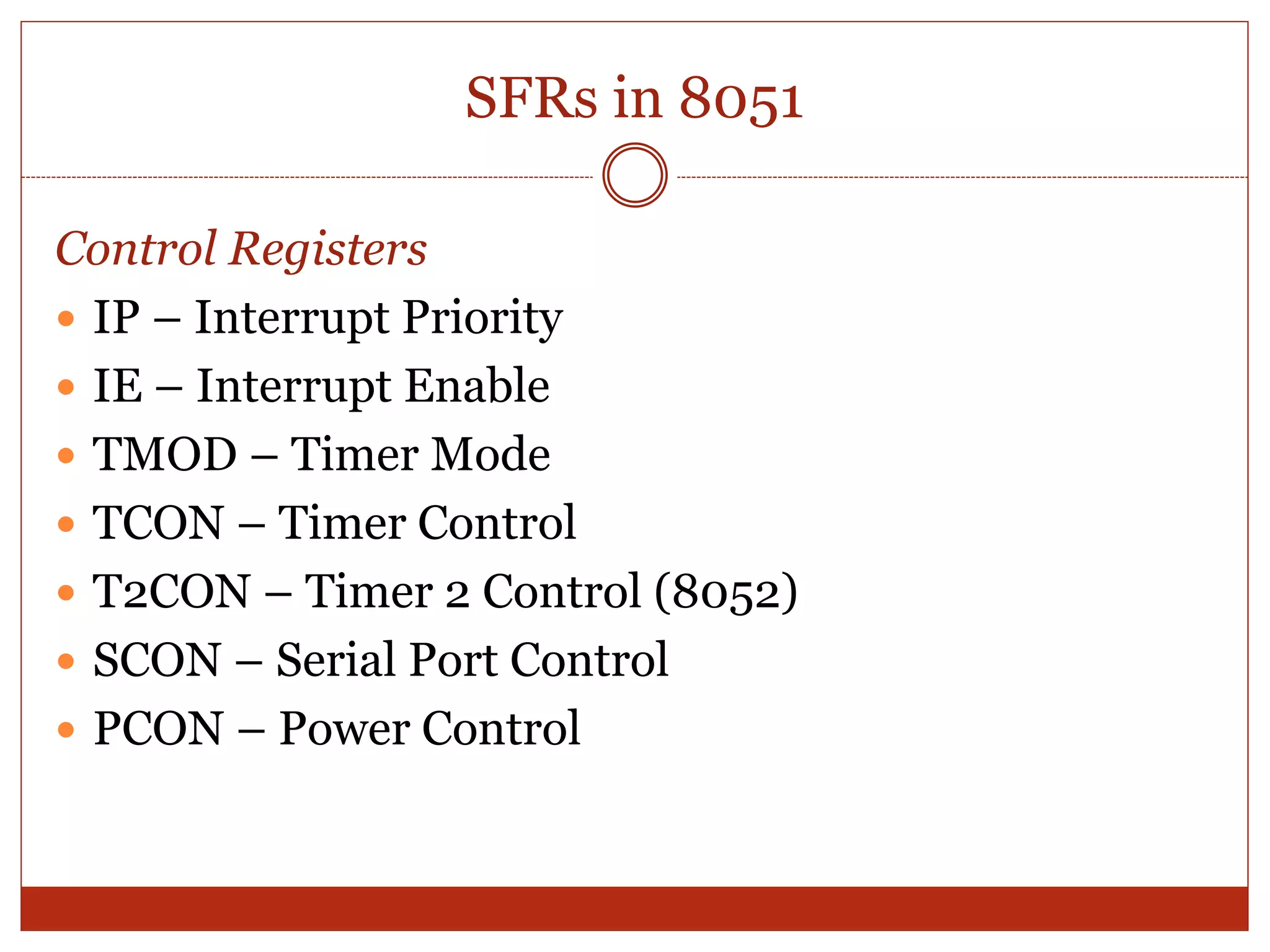 SFRs in 8051
Control Registers
 IP – Interrupt Priority
 IE – Interrupt Enable
 TMOD – Timer Mode
 TCON – Timer Control
 T2CON – Timer 2 Control (8052)
 SCON – Serial Port Control
 PCON – Power Control
 