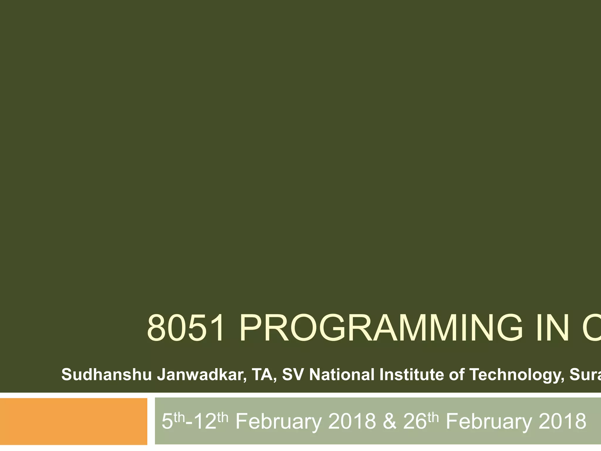 8051 PROGRAMMING IN C
5th-12th February 2018 & 26th February 2018
Sudhanshu Janwadkar, TA, SV National Institute of Technology, Sura
 