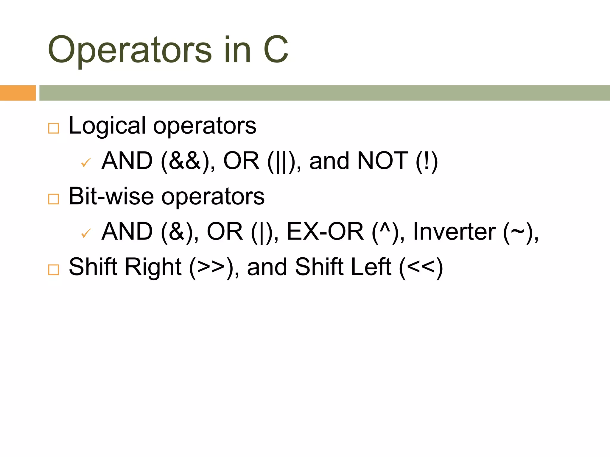 Operators in C
 Logical operators
 AND (&&), OR (||), and NOT (!)
 Bit-wise operators
 AND (&), OR (|), EX-OR (^), Inverter (~),
 Shift Right (>>), and Shift Left (<<)
 
