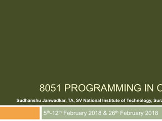 8051 PROGRAMMING IN C
5th-12th February 2018 & 26th February 2018
Sudhanshu Janwadkar, TA, SV National Institute of Technology, Sura
 
