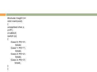 #include <reg51.h>
void main(void)
{
unsignbed char z;
z=P1;
z=z&0x3;
switch (z)
{
Case 0: P0=‘0’;
break;
Case 1: P0=‘1’;
break;
Case 2: P0=‘2’;
break;
Case 3: P0=‘3’;
break;
}
}
 