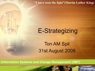 “I have seen the light”(Martin Luther King)




                     E-Strategizing
                        Ton AM Spil
                      31st August 2009

Information Systems and Change Management (BBT)
 