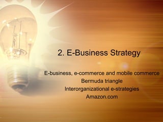 2. E-Business Strategy

E-business, e-commerce and mobile commerce
               Bermuda triangle
        Interorganizational e-strategies
                 Amazon.com
 