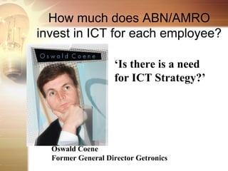 How much does ABN/AMRO
invest in ICT for each employee?

                   ‘Is there is a need
                   for ICT Strategy?’




  Oswald Coene
  Former General Director Getronics
 