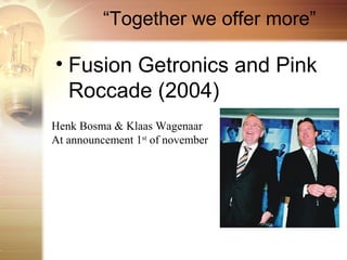 “Together we offer more”

• Fusion Getronics and Pink
  Roccade (2004)
Henk Bosma & Klaas Wagenaar
At announcement 1st of november
 