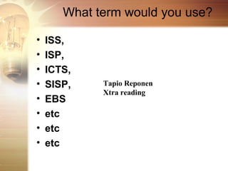 What term would you use?

•   ISS,
•   ISP,
•   ICTS,
•   SISP,    Tapio Reponen
             Xtra reading
•   EBS
•   etc
•   etc
•   etc
 