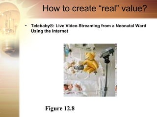How to create “real” value?
• Telebaby®: Live Video Streaming from a Neonatal Ward
  Using the Internet




        Figure 12.8
 