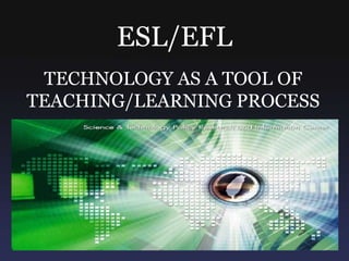 ESL/EFL TECHNOLOGY AS A TOOL OF TEACHING/LEARNING PROCESS 