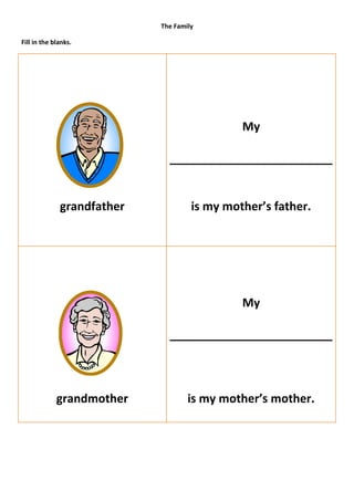 The Family

Fill in the blanks.




                                              My

                              _________________________


              grandfather            is my mother’s father.




                                              My

                              _________________________



             grandmother            is my mother’s mother.
 