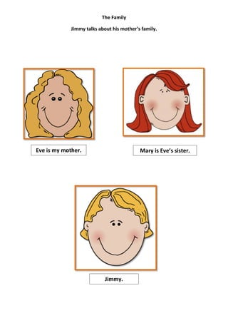 The Family

             Jimmy talks about his mother’s family.




Eve is my mother.                          Mary is Eve’s sister.




                            Jimmy.
 