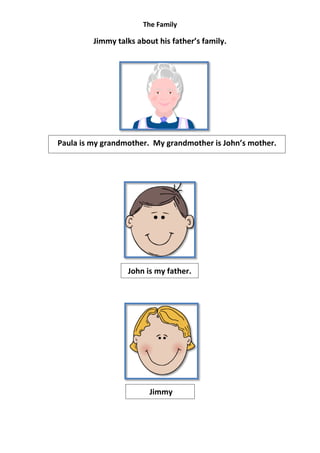 The Family

         Jimmy talks about his father’s family.




Paula is my grandmother. My grandmother is John’s mother.




                  John is my father.




                         Jimmy
 