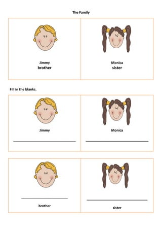 The Family




                      Jimmy                                     Monica
                      brother                                    sister



Fill in the blanks.




                      Jimmy                                     Monica

  _________________________________                _________________________________




        _________________________________           ________________________________
                      brother                                    sister
 