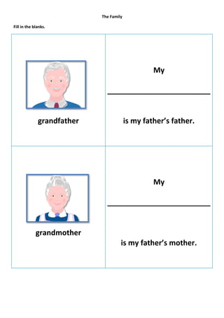 The Family

Fill in the blanks.




                                                  My

                              _________________________


              grandfather                is my father’s father.




                                                  My

                              _________________________


             grandmother
                                     is my father’s mother.
 