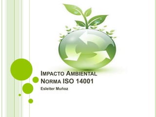 IMPACTO AMBIENTAL
NORMA ISO 14001
Esleiter Muñoz
 