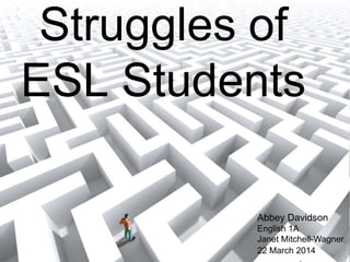 Struggles of
ESL Students
Abbey Davidson
English 1A
Janet Mitchell-Wagner
22 March 2014
 