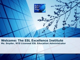 Welcome: The ESL Excellence Institute Ms. Snyder, NYS Licensed ESL Education Administrator    