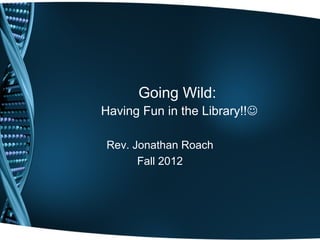 Going Wild:
Having Fun in the Library!!

Rev. Jonathan Roach
      Fall 2012
 