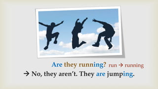 Are they running?
 No, they aren’t. They are jumping.
run  running
 