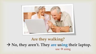 Are they walking?
 No, they aren’t. They are using their laptop.
use  using
 