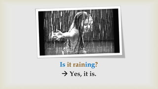 Is it raining?
 Yes, it is.
 